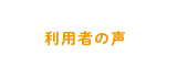 ご利用者様の声
